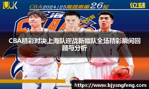 CBA精彩对决上海队迎战新疆队全场精彩瞬间回顾与分析